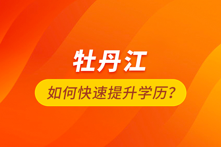 牡丹江如何快速提升學(xué)歷？