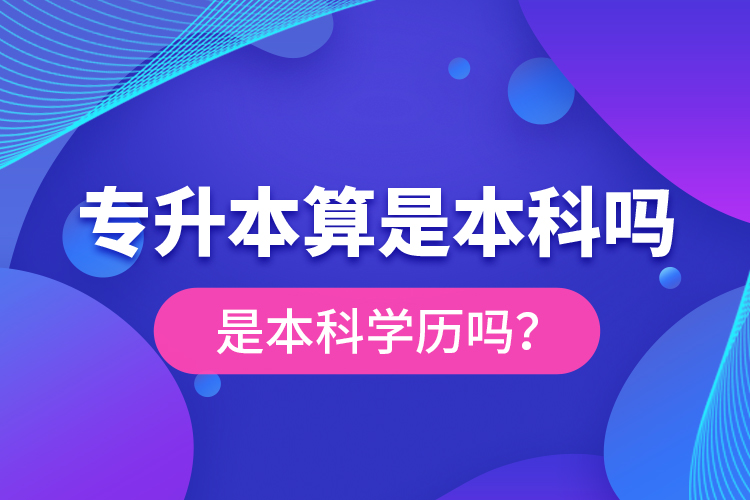 專升本算是本科嗎？是本科學(xué)歷嗎？