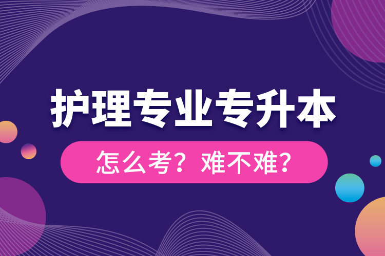 護理專業(yè)專升本怎么考？難不難？