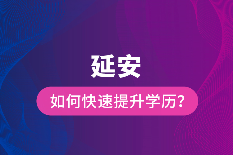 延安如何快速提升學(xué)歷？