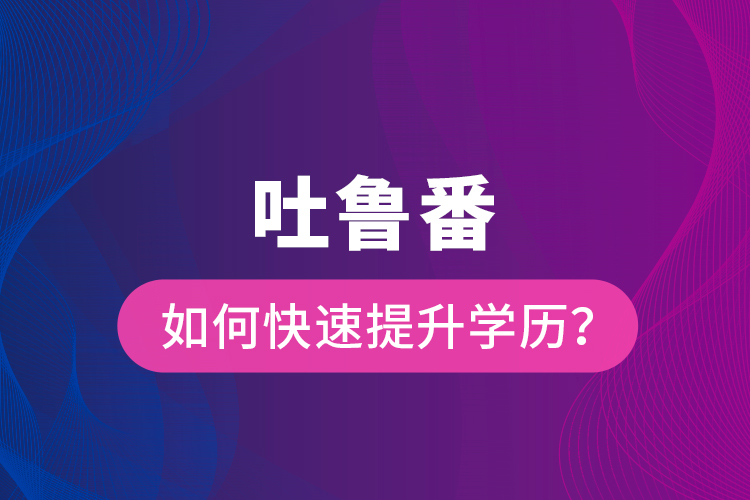 吐魯番如何快速提升學(xué)歷？