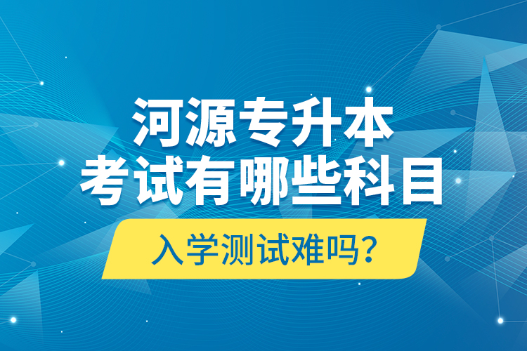 河源專升本考試有哪些科目？入學(xué)測(cè)試難嗎？