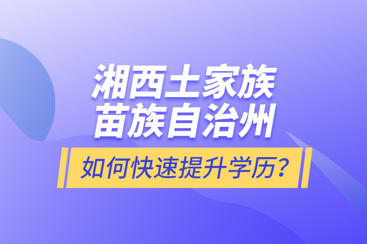 湘西土家族苗族自治州如何快速提升學歷？