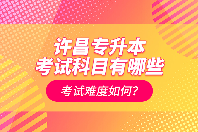許昌專升本考試科目有哪些？考試難度如何？