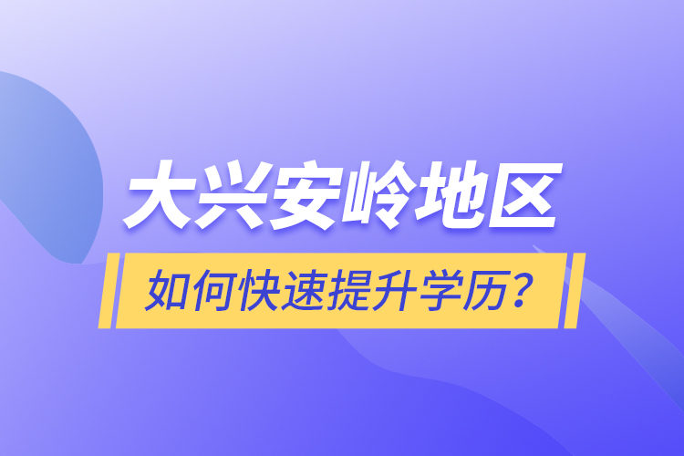 大興安嶺地區(qū)如何快速提升學(xué)歷？