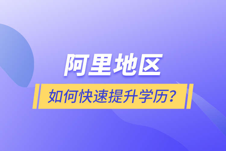 阿里地區(qū)如何快速提升學(xué)歷？