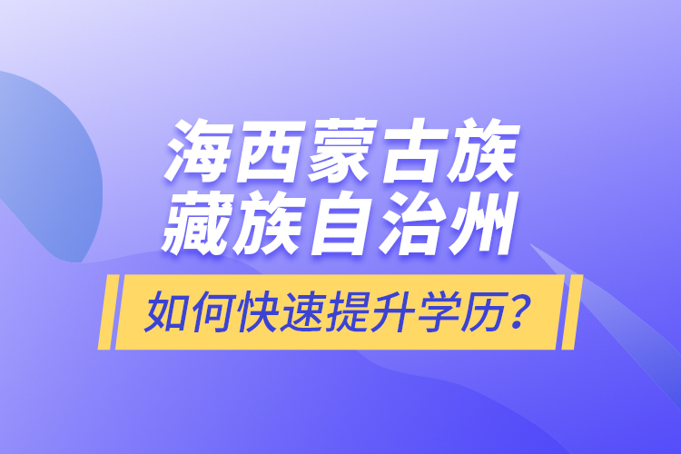 海西蒙古族藏族自治州如何快速提升學(xué)歷？