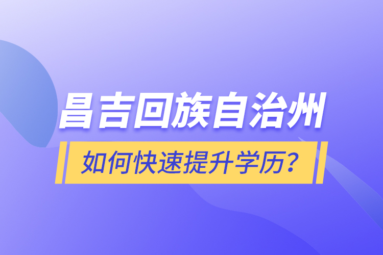 昌吉回族自治州如何快速提升學歷？