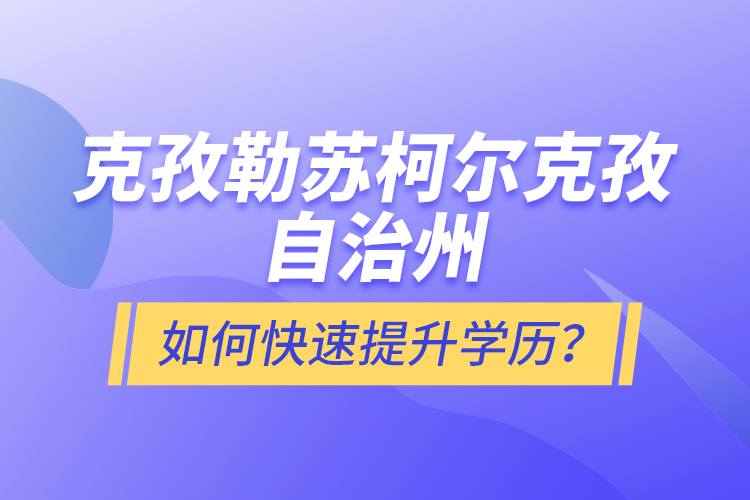 克孜勒蘇柯爾克孜自治州如何快速提升學(xué)歷？