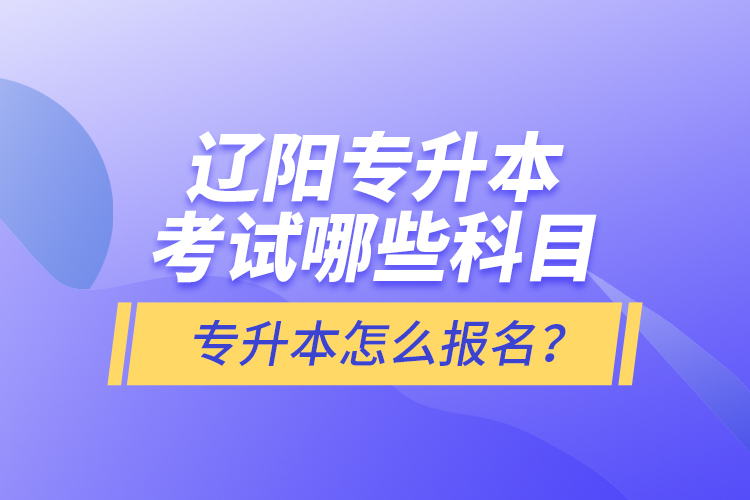 遼陽專升本考試哪些科目？專升本怎么報(bào)名？