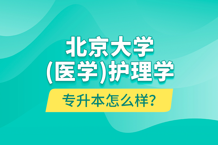 北京大學(xué)（醫(yī)學(xué)）護(hù)理學(xué)專升本怎么樣？
