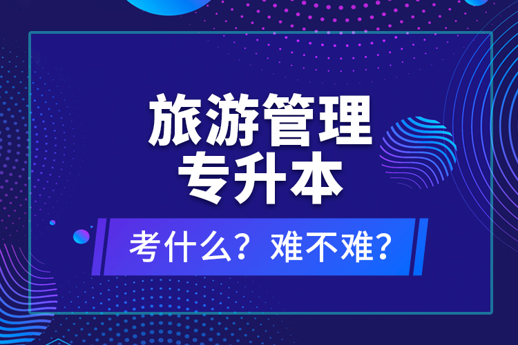 旅游管理專升本考什么？難不難？