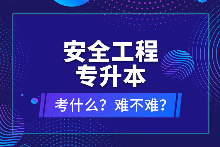 安全工程專升本考什么？難不難？