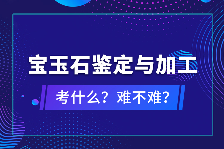 寶玉石鑒定與加工考什么？難不難？