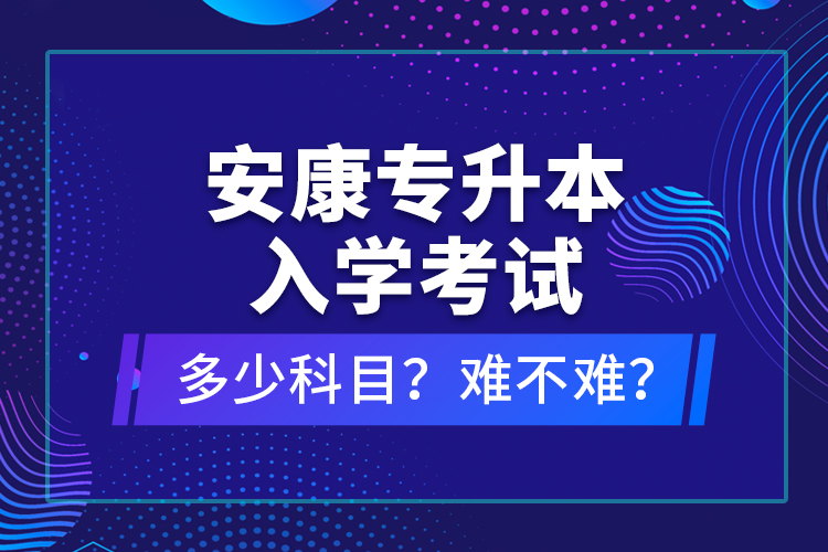安康專升本入學(xué)考試多少科目？難不難？
