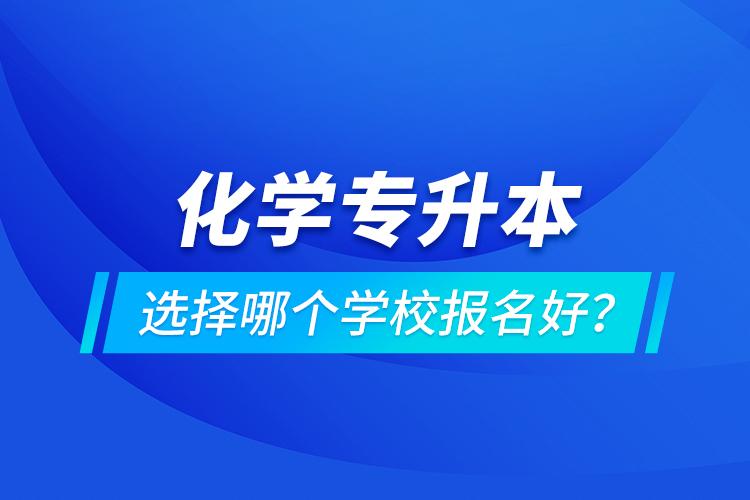 化學(xué)專升本選擇哪個學(xué)校報名好？