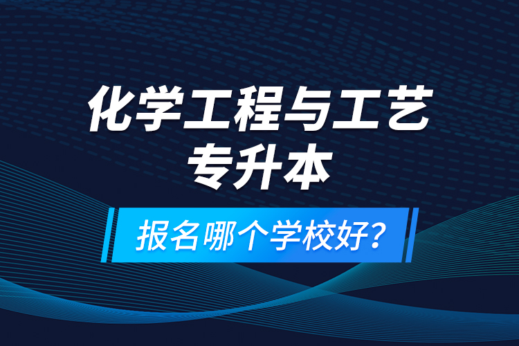 化學(xué)工程與工藝專升本報(bào)名哪個(gè)學(xué)校好？