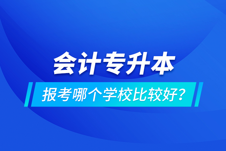會(huì)計(jì)專升本報(bào)考哪個(gè)學(xué)校比較好？