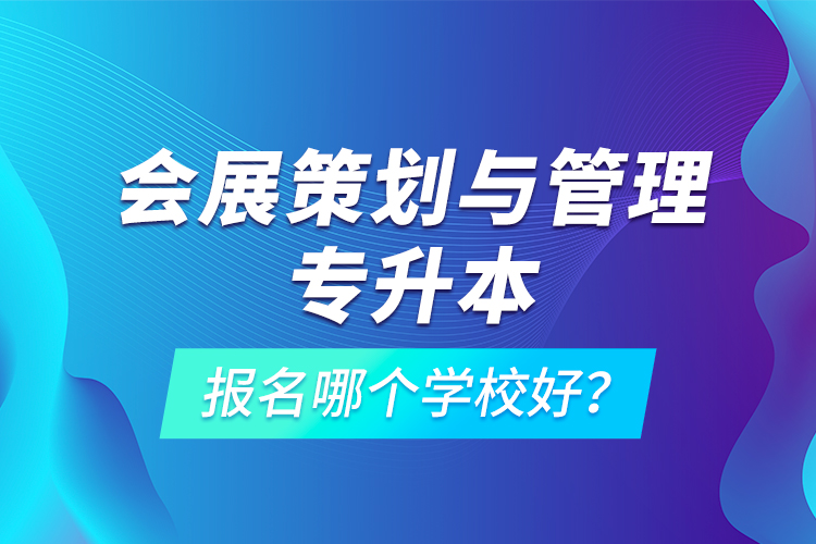 會展策劃與管理專升本報(bào)名哪個學(xué)校好？