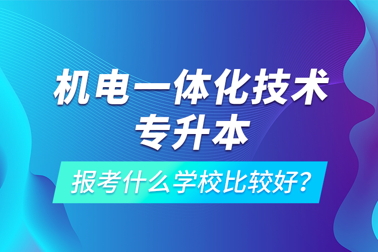 機電一體化技術專升本報考什么學校比較好？
