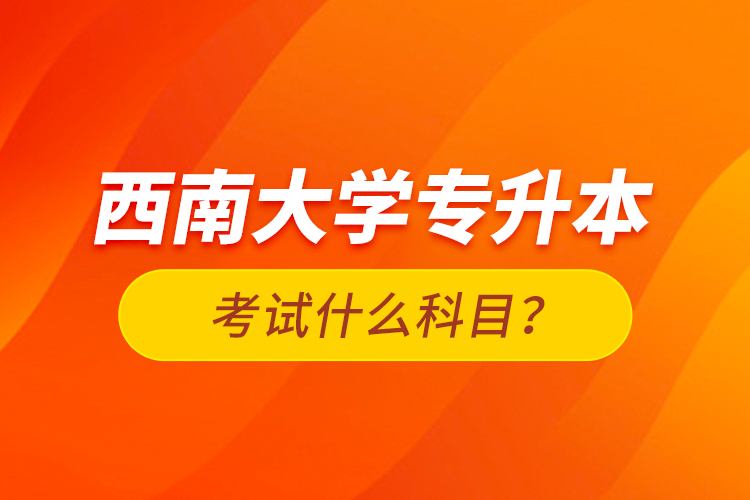 西南大學(xué)專升本考試什么科目？