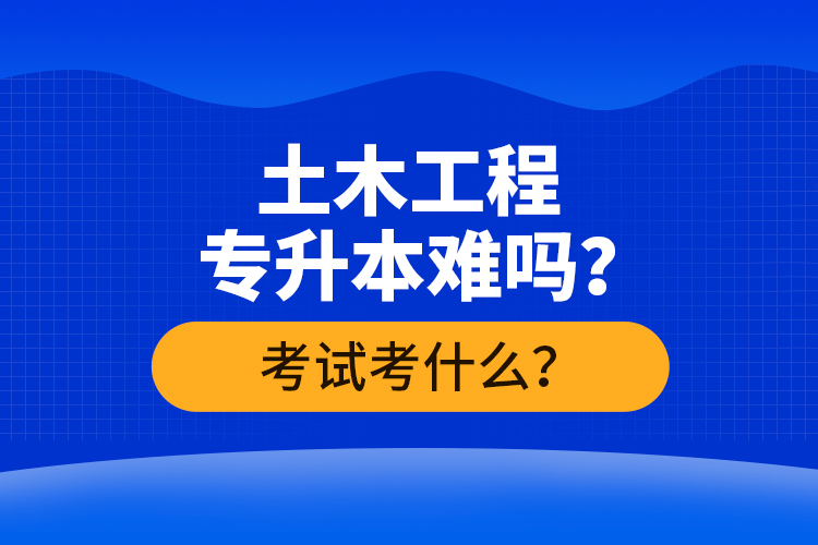 土木工程專升本難嗎？考試考什么？