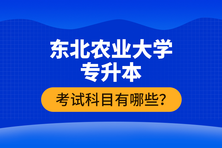 東北農(nóng)業(yè)大學(xué)專升本考試科目有哪些？