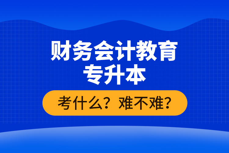 財務會計教育專升本考什么？難不難？