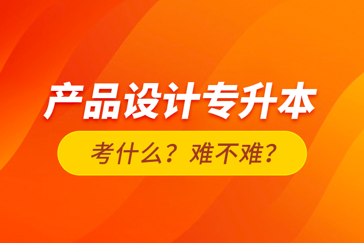 產(chǎn)品設計專升本考什么？難不難？
