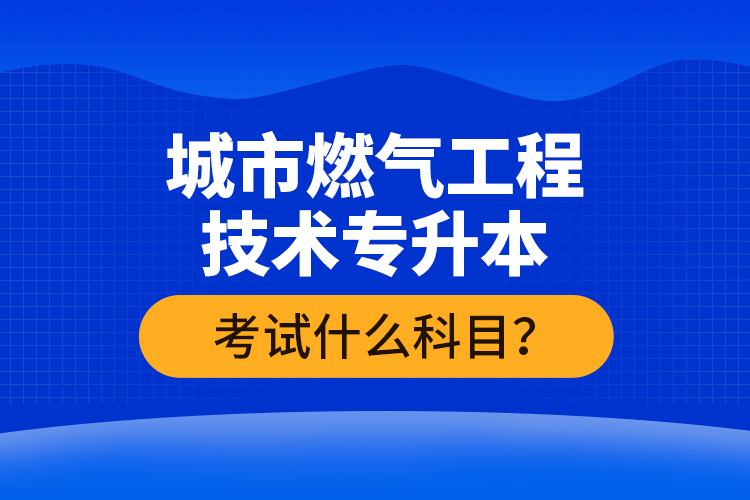 城市燃氣工程技術(shù)專升本考什么？難不難？