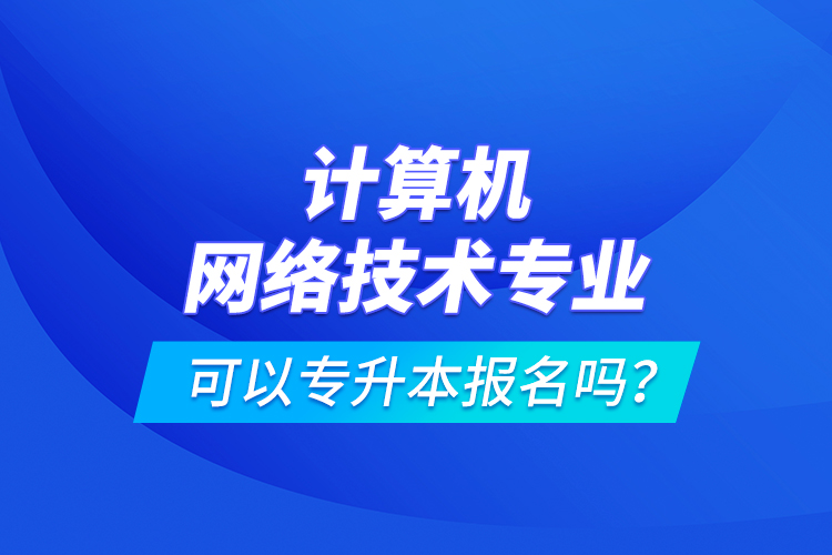 計(jì)算機(jī)網(wǎng)絡(luò)技術(shù)專(zhuān)業(yè)可以專(zhuān)升本報(bào)名嗎？