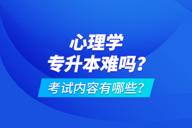 心理學(xué)專升本難嗎？考試內(nèi)容有哪些？