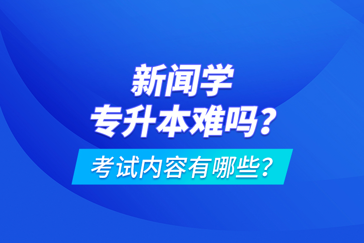 新聞學(xué)專升本難嗎？考試內(nèi)容有哪些？