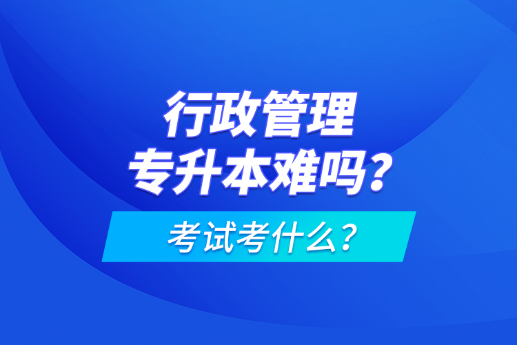 行政管理專升本難嗎？考試考什么？