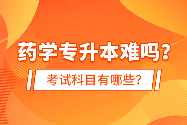 藥學(xué)專(zhuān)升本難嗎？考試科目有哪些？