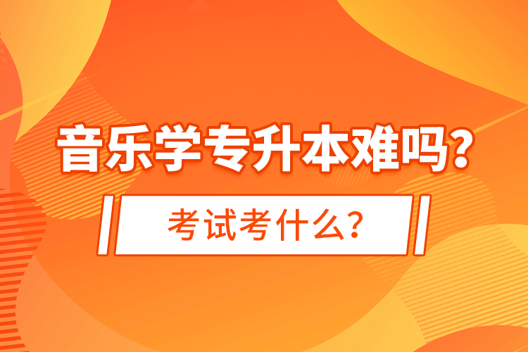 音樂學(xué)專升本難嗎？考試考什么？