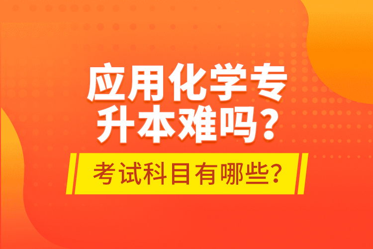 應(yīng)用化學(xué)專升本難嗎？考試科目有哪些？