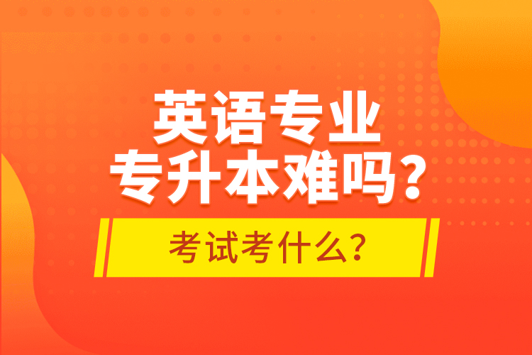 英語(yǔ)專(zhuān)業(yè)專(zhuān)升本難嗎？考試考什么？