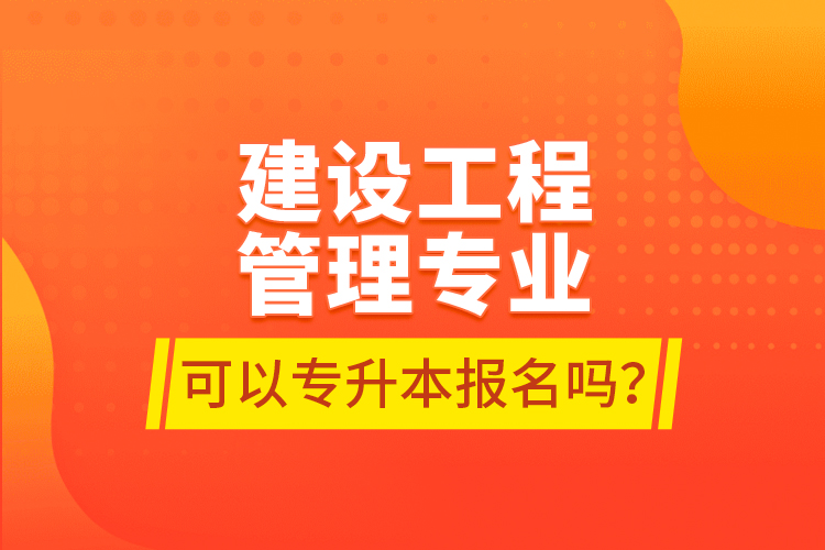 建設(shè)工程管理專(zhuān)業(yè)可以專(zhuān)升本報(bào)名嗎？