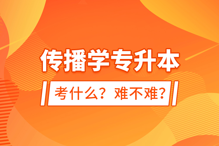 傳播學(xué)專升本考什么？難不難？