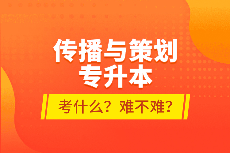 傳播與策劃專升本考什么？難不難？
