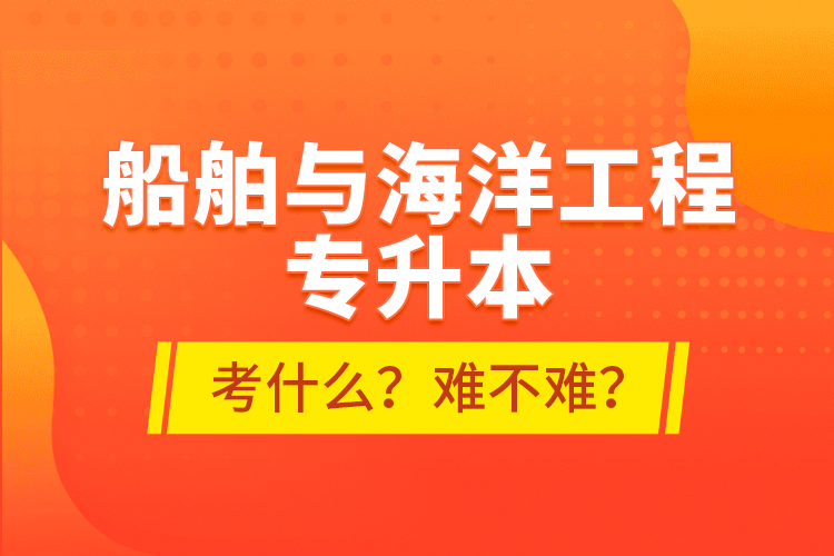 船舶與海洋工程專升本考什么？難不難？