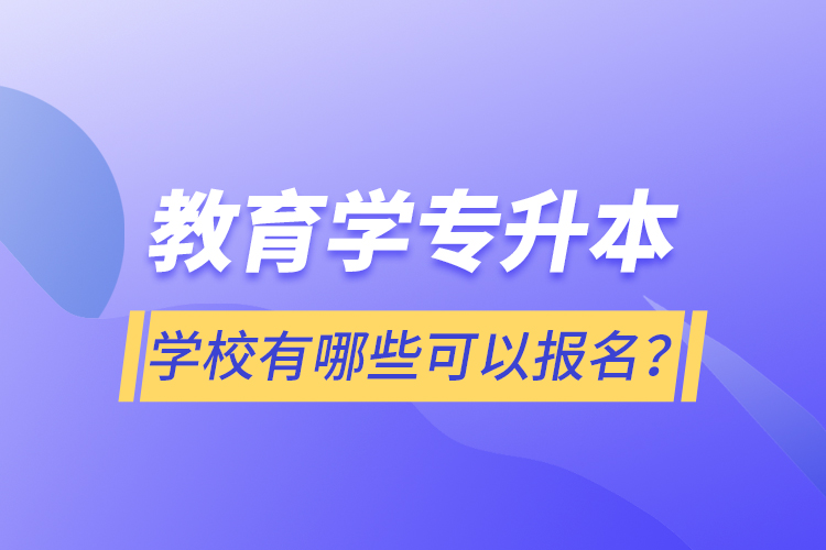 教育學(xué)專升本學(xué)校有哪些可以報(bào)名？