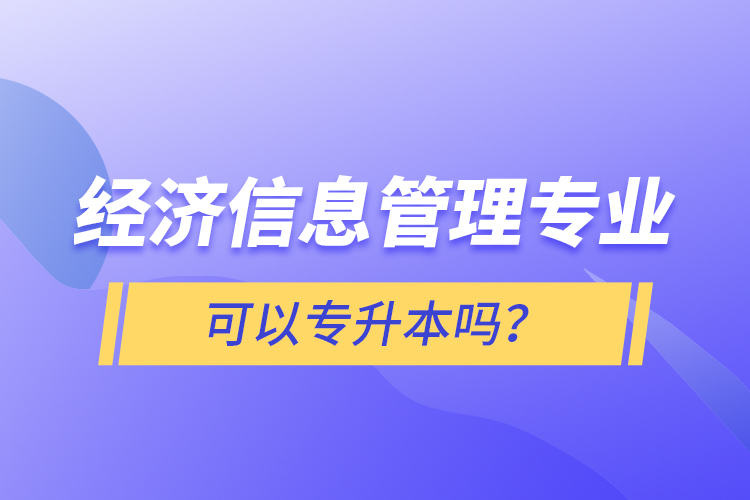經(jīng)濟(jì)信息管理專業(yè)可以專升本嗎？