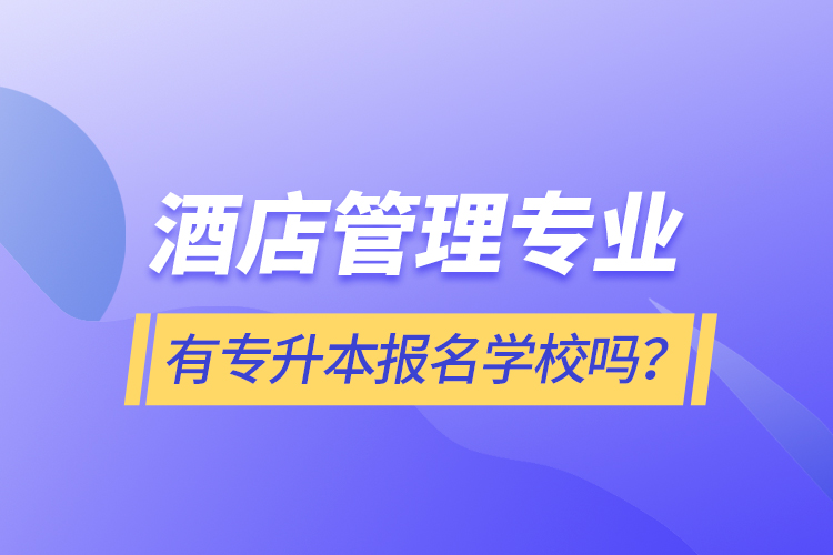 酒店管理專業(yè)有專升本報名學校嗎？