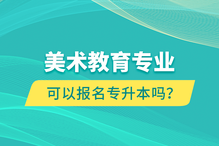 美術(shù)教育專業(yè)可以報(bào)名專升本嗎？