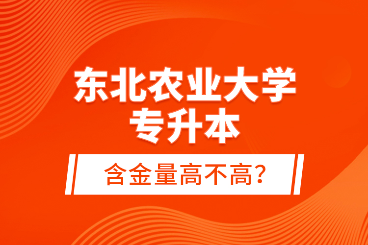 東北農(nóng)業(yè)大學(xué)專(zhuān)升本含金量高不高？