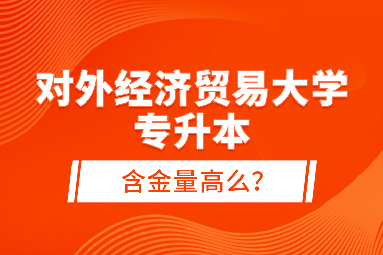 對外經(jīng)濟(jì)貿(mào)易大學(xué)專升本含金量高么？