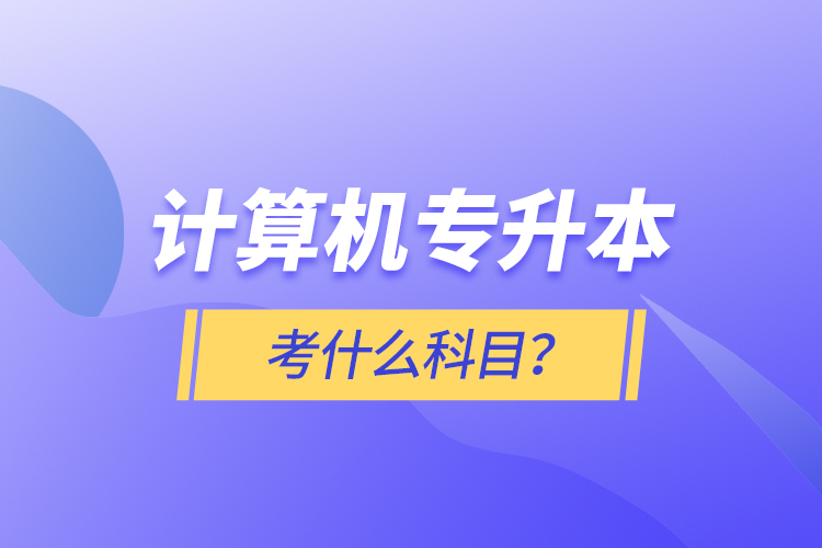 計(jì)算機(jī)專升本考什么科目？