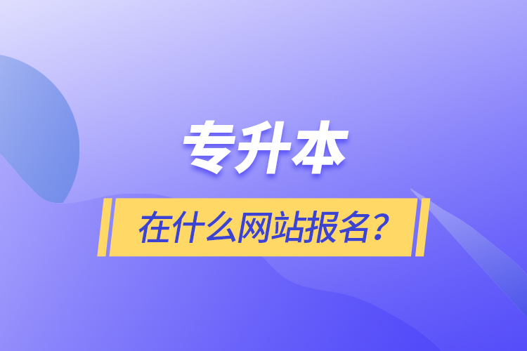 專升本在什么網(wǎng)站報(bào)名？